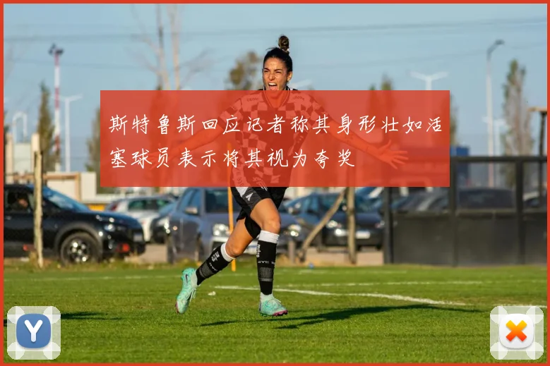 斯特鲁斯回应记者称其身形壮如活塞球员表示将其视为夸奖