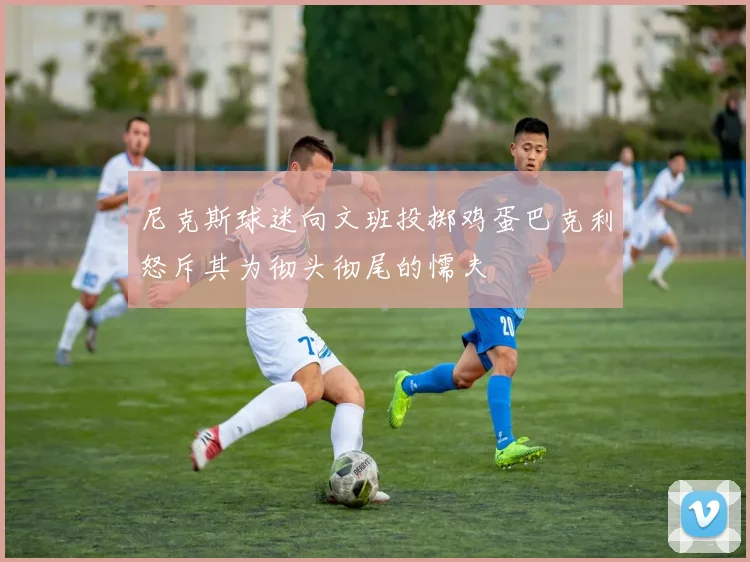 尼克斯球迷向文班投掷鸡蛋巴克利怒斥其为彻头彻尾的懦夫