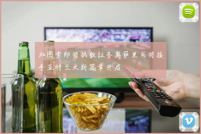 加图索即将执教拉齐奥萨里或将接手亚特兰大新篇章开启