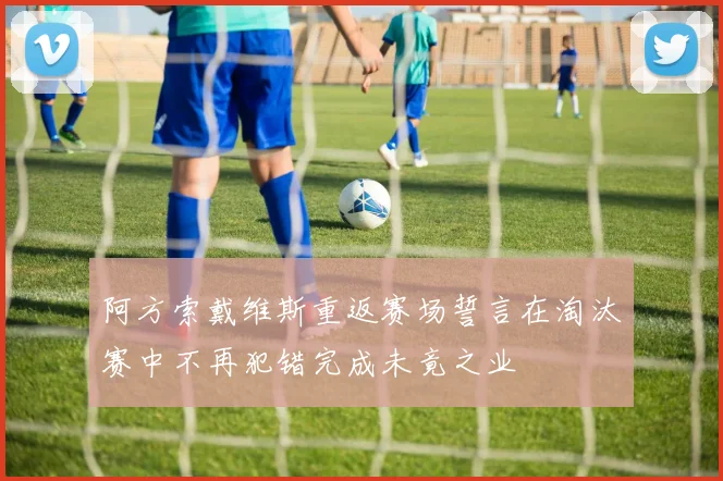 阿方索戴维斯重返赛场誓言在淘汰赛中不再犯错完成未竟之业