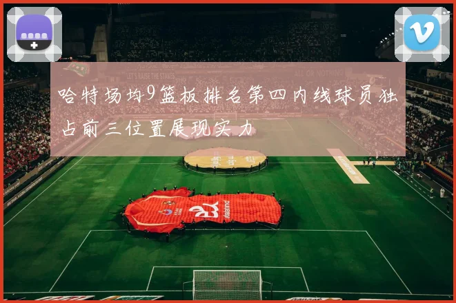 哈特场均9篮板排名第四内线球员独占前三位置展现实力
