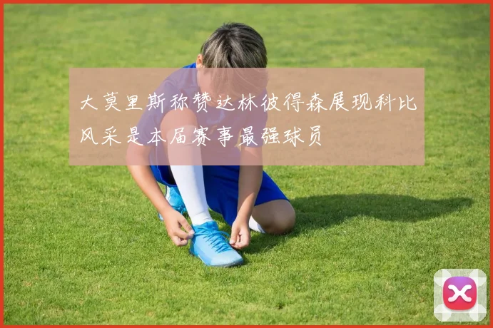 大莫里斯称赞达林彼得森展现科比风采是本届赛事最强球员