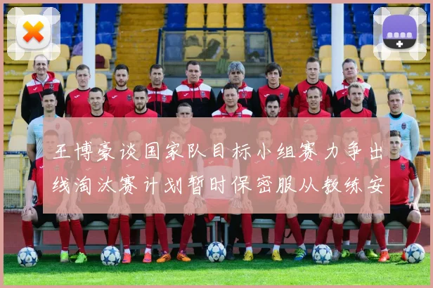 王博豪谈国家队目标小组赛力争出线淘汰赛计划暂时保密服从教练安排