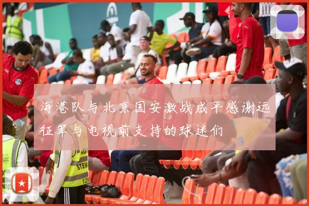 海港队与北京国安激战成平感谢远征军与电视前支持的球迷们
