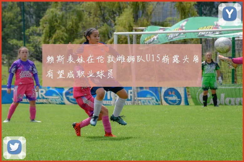 赖斯表妹在伦敦雌狮队U15崭露头角有望成职业球员