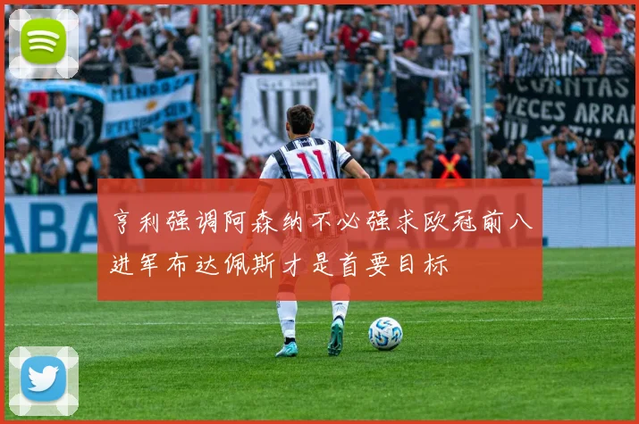 亨利强调阿森纳不必强求欧冠前八进军布达佩斯才是首要目标