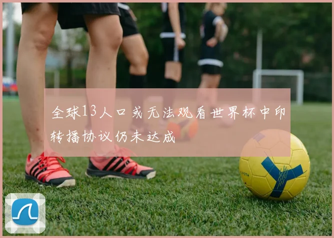 全球13人口或无法观看世界杯中印转播协议仍未达成