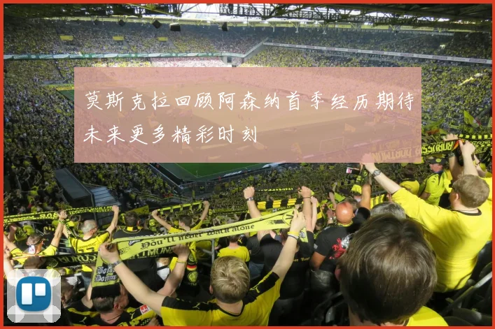 莫斯克拉回顾阿森纳首季经历期待未来更多精彩时刻