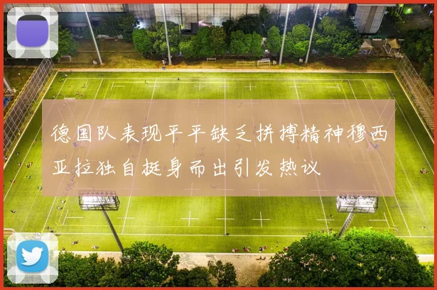 德国队表现平平缺乏拼搏精神穆西亚拉独自挺身而出引发热议