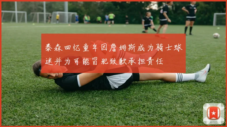 泰森回忆童年因詹姆斯成为骑士球迷并为可能冒犯致歉承担责任