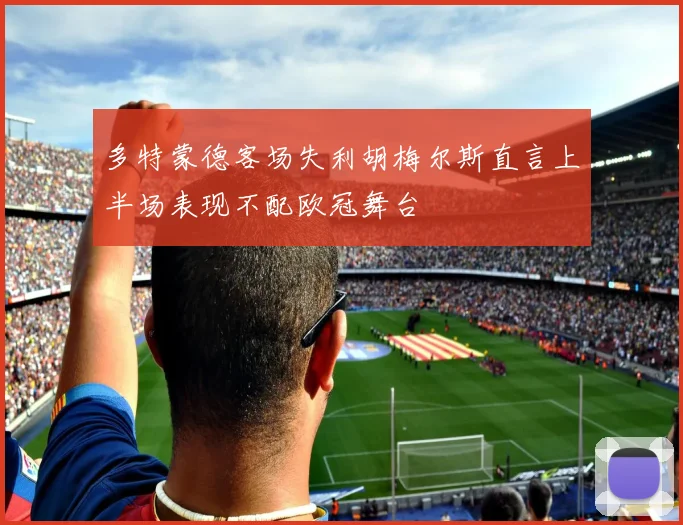 多特蒙德客场失利胡梅尔斯直言上半场表现不配欧冠舞台