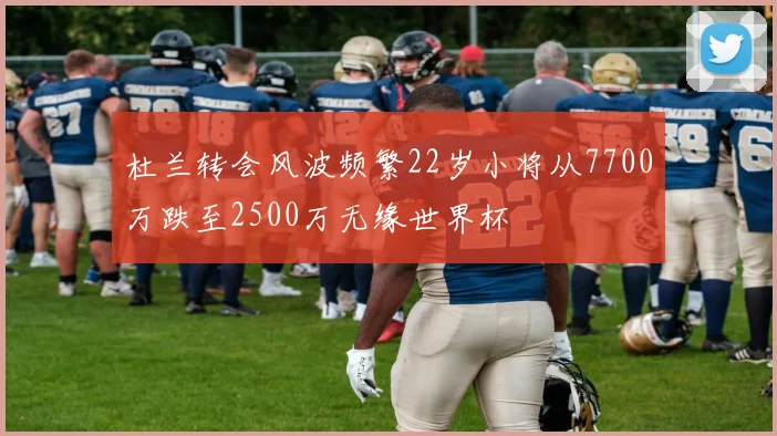 杜兰转会风波频繁22岁小将从7700万跌至2500万无缘世界杯
