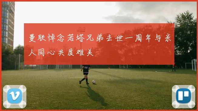 曼联悼念若塔兄弟去世一周年与亲人同心共度难关