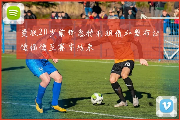 曼联20岁前锋惠特利租借加盟布拉德福德至赛季结束
