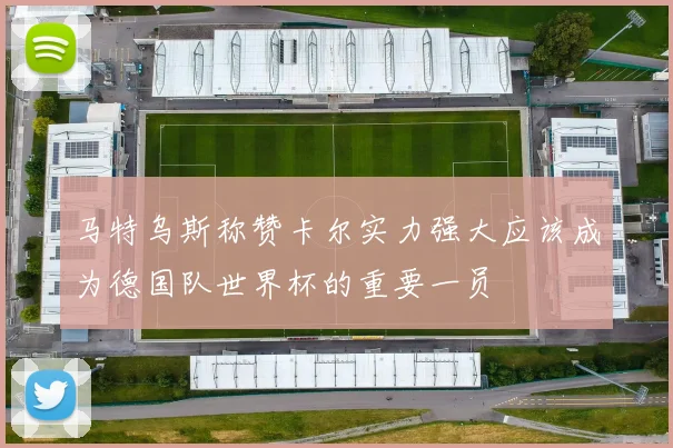 马特乌斯称赞卡尔实力强大应该成为德国队世界杯的重要一员